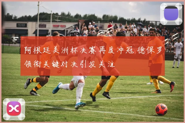 阿根廷美洲杯决赛再度冲冠 德保罗领衔关键对决引发关注