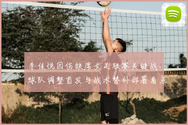 李佳悦因伤缺席女足联赛关键战,球队调整首发与战术替补部署看点