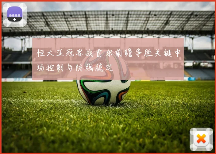 恒大亚冠客战首尔前瞻争胜关键中场控制与防线稳定
