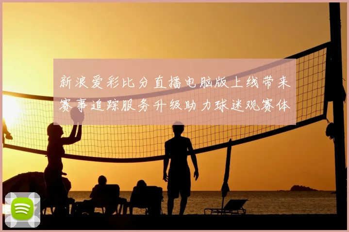 新浪爱彩比分直播电脑版上线带来赛事追踪服务升级助力球迷观赛体验