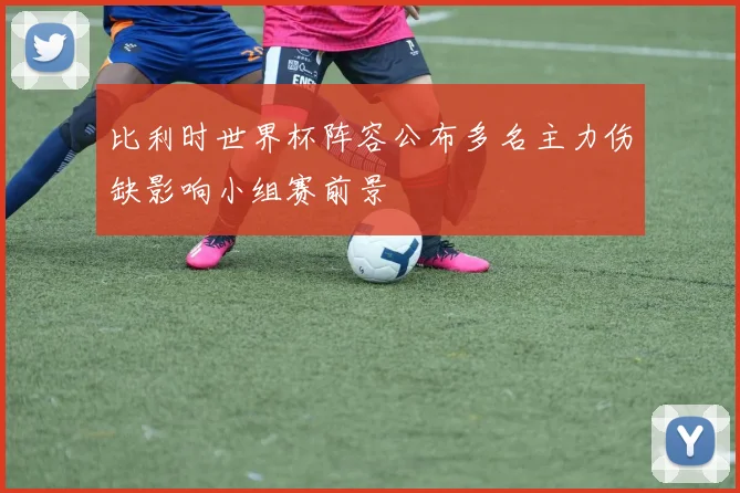 比利时世界杯阵容公布多名主力伤缺影响小组赛前景