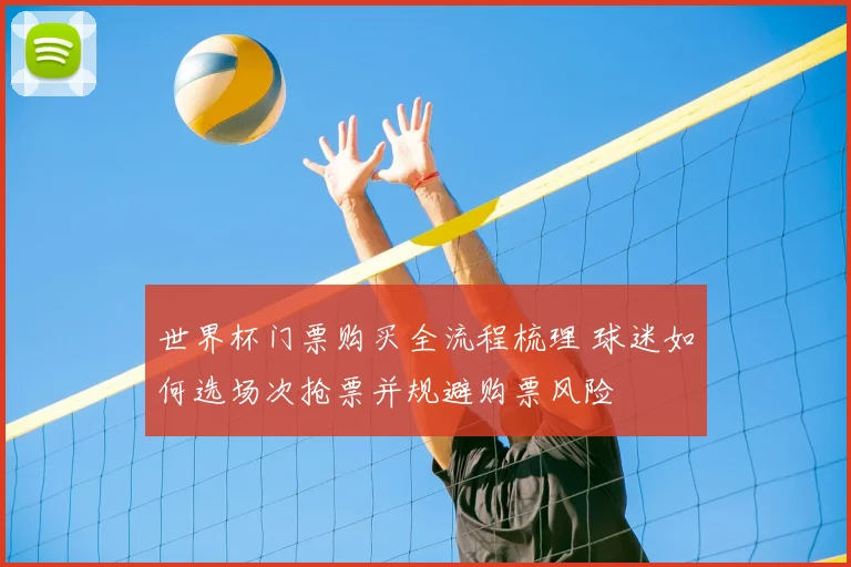 世界杯门票购买全流程梳理 球迷如何选场次抢票并规避购票风险