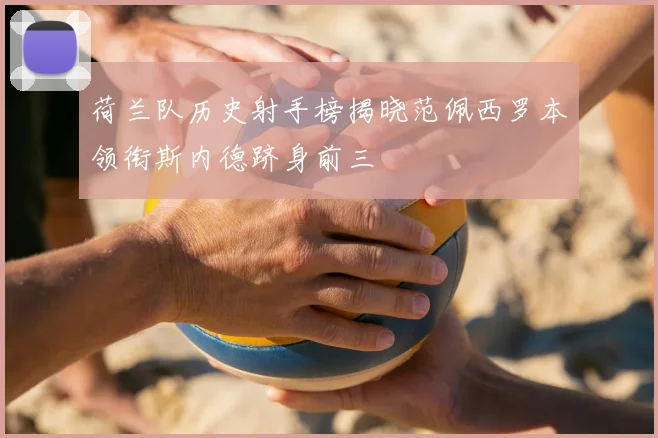 荷兰队历史射手榜揭晓范佩西罗本领衔斯内德跻身前三