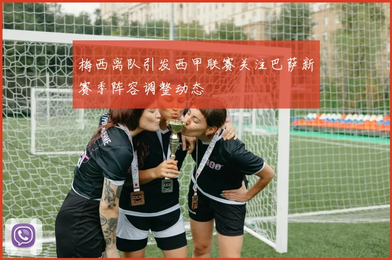 梅西离队引发西甲联赛关注巴萨新赛季阵容调整动态