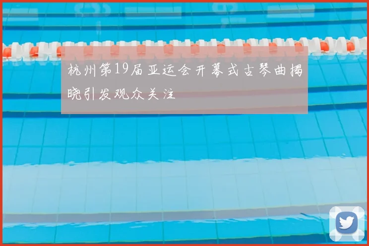 杭州第19届亚运会开幕式古琴曲揭晓引发观众关注