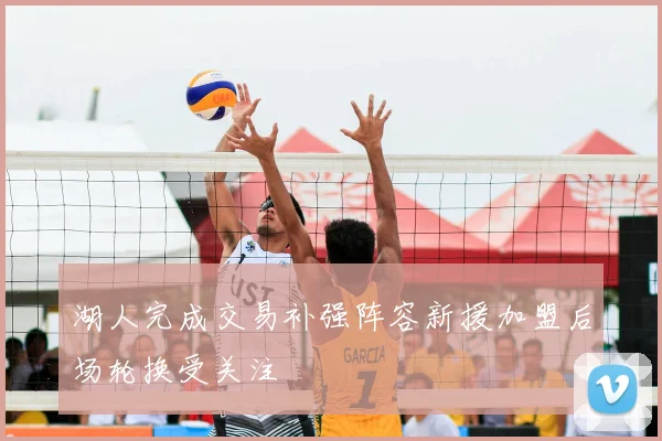 湖人完成交易补强阵容新援加盟后场轮换受关注