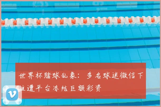 世界杯赌球乱象：多名球迷微信下注遭平台冻结巨额彩资