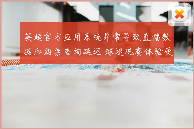 英超官方应用系统异常导致直播数据和购票查询延迟 球迷观赛体验受影响