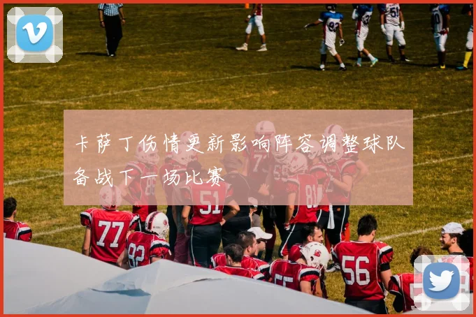 卡萨丁伤情更新影响阵容调整球队备战下一场比赛
