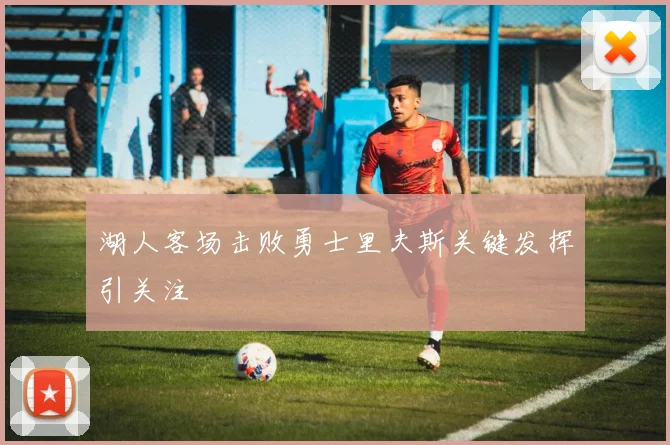 湖人客场击败勇士里夫斯关键发挥引关注