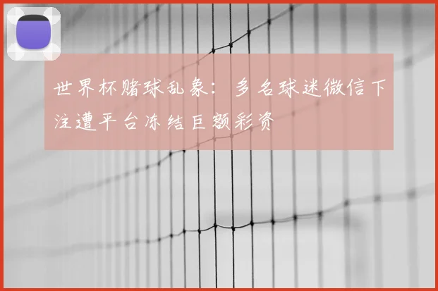 世界杯赌球乱象:多名球迷微信下注遭平台冻结巨额彩资