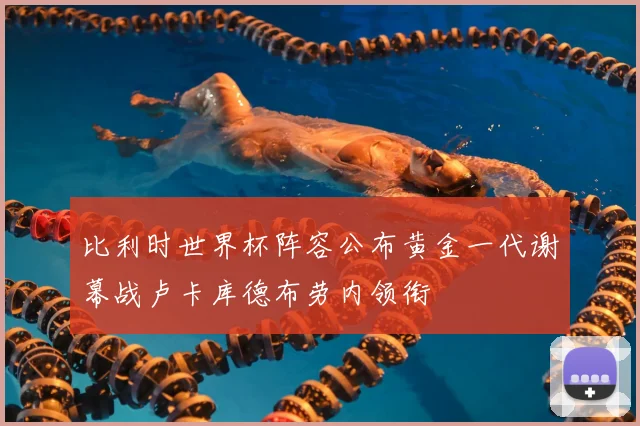 比利时世界杯阵容公布黄金一代谢幕战卢卡库德布劳内领衔