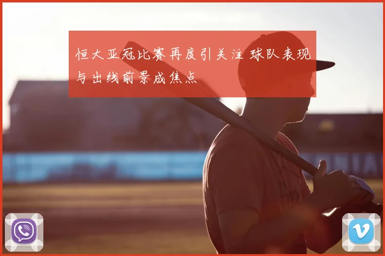 恒大亚冠比赛再度引关注 球队表现与出线前景成焦点