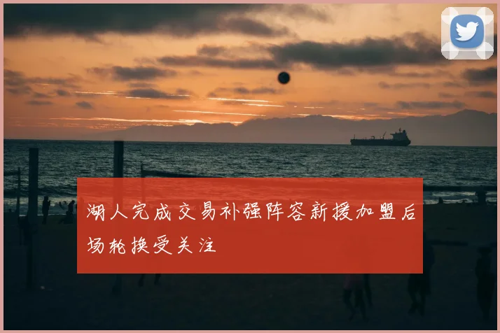 湖人完成交易补强阵容新援加盟后场轮换受关注