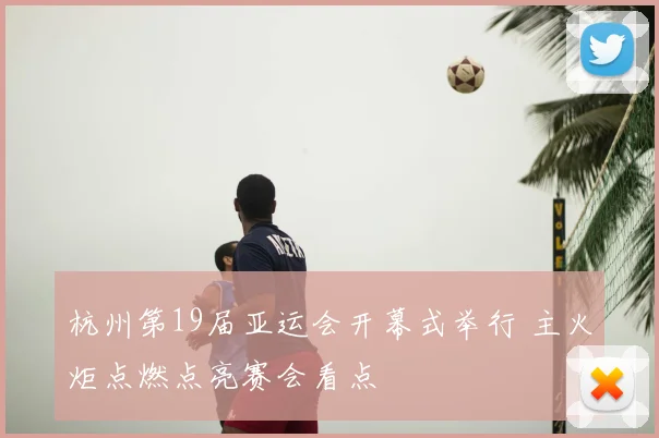 杭州第19届亚运会开幕式举行 主火炬点燃点亮赛会看点