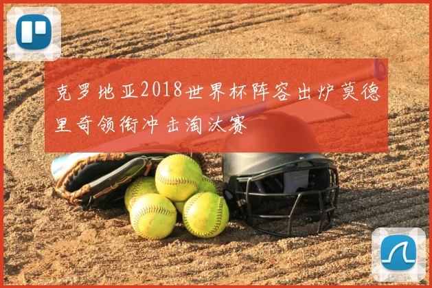 克罗地亚2018世界杯阵容出炉莫德里奇领衔冲击淘汰赛