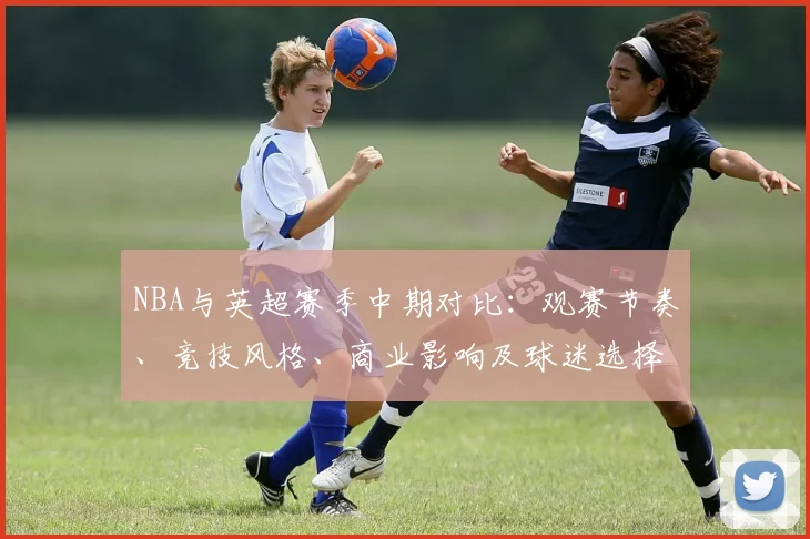 NBA与英超赛季中期对比：观赛节奏、竞技风格、商业影响及球迷选择参考