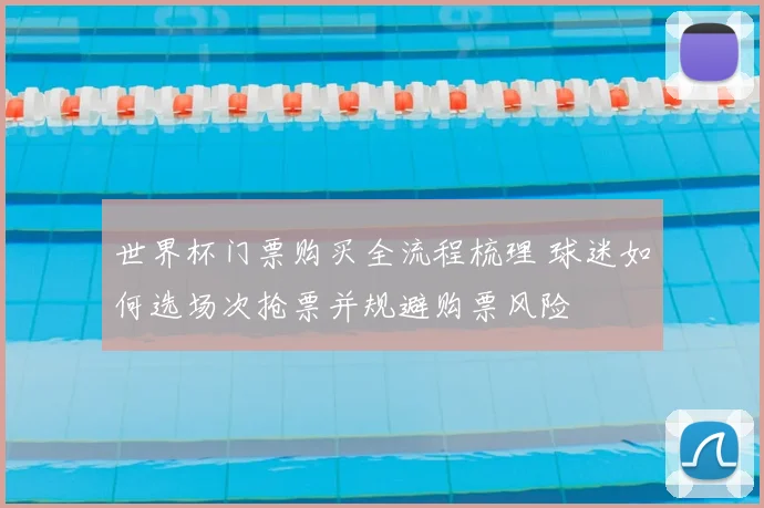 世界杯门票购买全流程梳理 球迷如何选场次抢票并规避购票风险