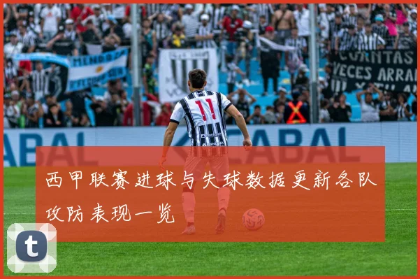 西甲联赛进球与失球数据更新各队攻防表现一览