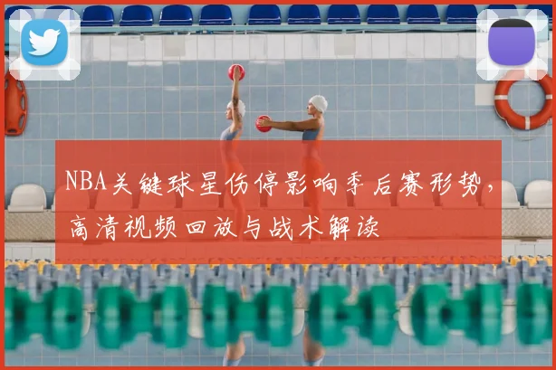 NBA关键球星伤停影响季后赛形势,高清视频回放与战术解读