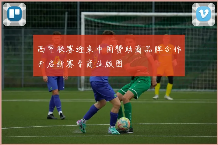 西甲联赛迎来中国赞助商品牌合作开启新赛季商业版图