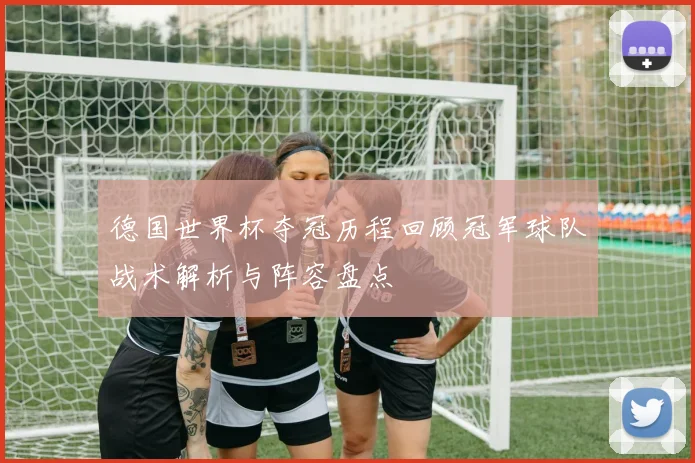 德国世界杯夺冠历程回顾冠军球队战术解析与阵容盘点
