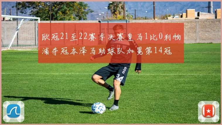 欧冠21至22赛季决赛皇马1比0利物浦夺冠本泽马助球队加冕第14冠