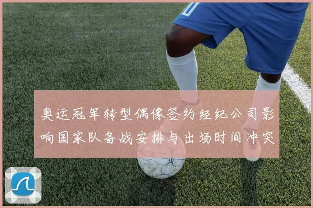 奥运冠军转型偶像签约经纪公司影响国家队备战安排与出场时间冲突