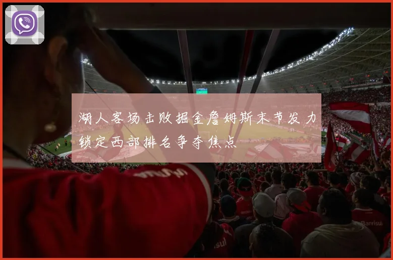 湖人客场击败掘金詹姆斯末节发力锁定西部排名争夺焦点