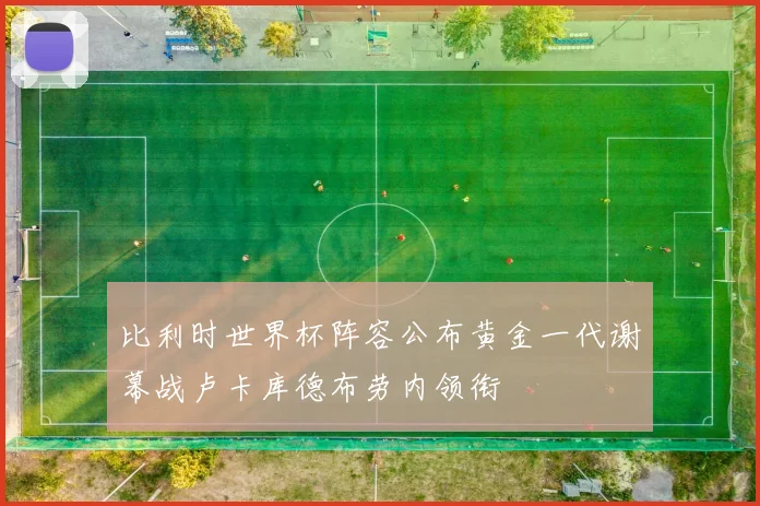 比利时世界杯阵容公布黄金一代谢幕战卢卡库德布劳内领衔