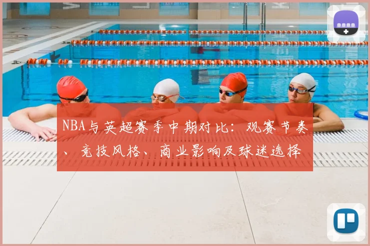 NBA与英超赛季中期对比：观赛节奏、竞技风格、商业影响及球迷选择参考