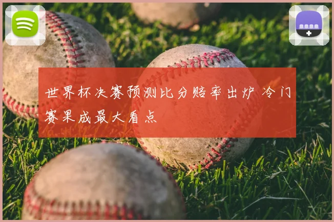 世界杯决赛预测比分赔率出炉 冷门赛果成最大看点