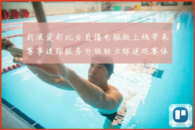 新浪爱彩比分直播电脑版上线带来赛事追踪服务升级助力球迷观赛体验