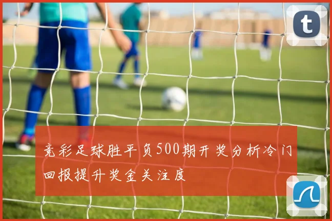 竞彩足球胜平负500期开奖分析冷门回报提升奖金关注度