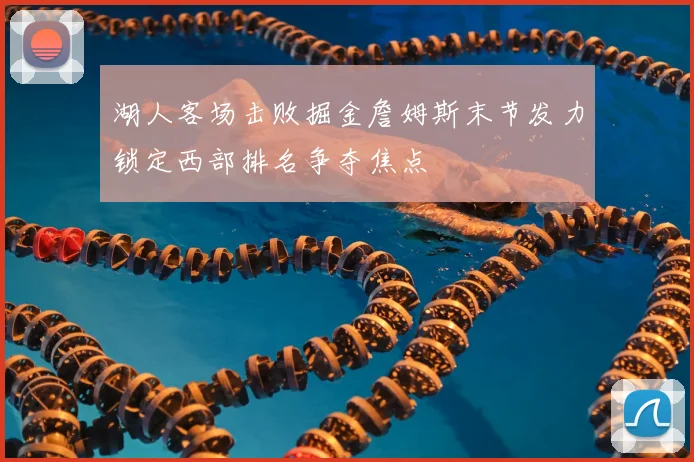 湖人客场击败掘金詹姆斯末节发力锁定西部排名争夺焦点