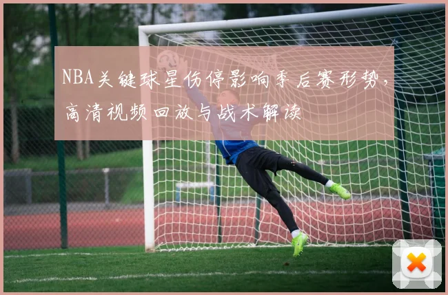 NBA关键球星伤停影响季后赛形势，高清视频回放与战术解读