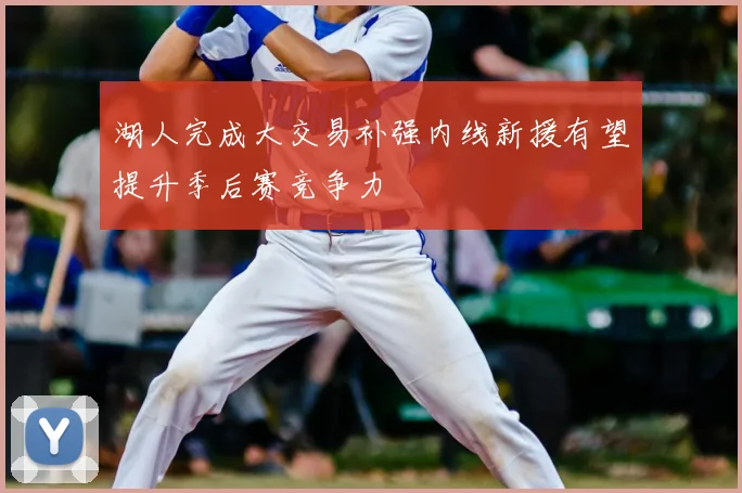 湖人完成大交易补强内线新援有望提升季后赛竞争力