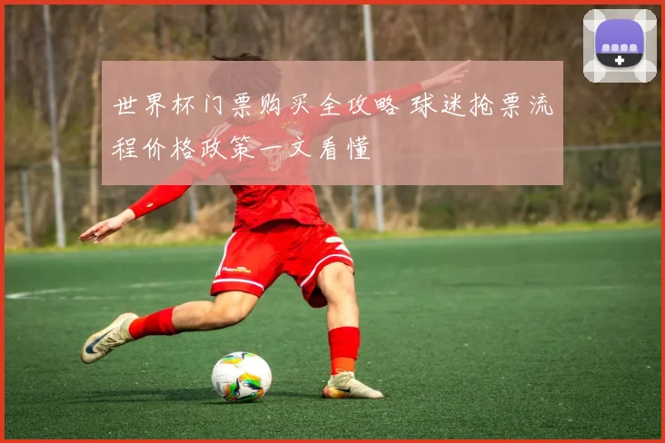 世界杯门票购买全攻略 球迷抢票流程价格政策一文看懂