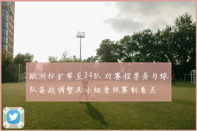 欧洲杯扩军至24队 对赛程票务与球队备战调整及小组晋级赛制看点