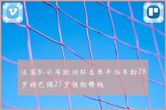 法国队公布欧洲杯名单平均年龄28岁姆巴佩25岁领衔锋线