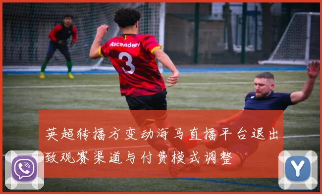 英超转播方变动海马直播平台退出致观赛渠道与付费模式调整