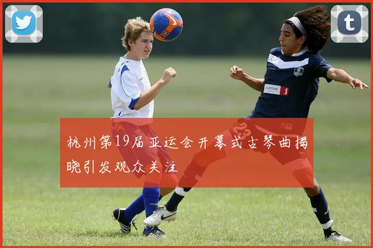 杭州第19届亚运会开幕式古琴曲揭晓引发观众关注