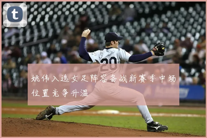 姚伟入选女足阵容备战新赛季中场位置竞争升温