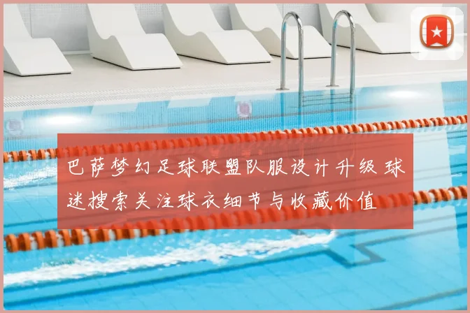巴萨梦幻足球联盟队服设计升级 球迷搜索关注球衣细节与收藏价值