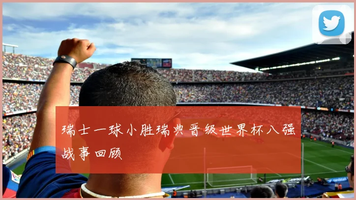 瑞士一球小胜瑞典晋级世界杯八强战事回顾