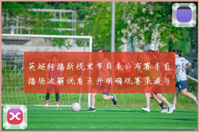 英超转播新视觉节目表公布赛季直播场次解说看点并明确观赛渠道与时间