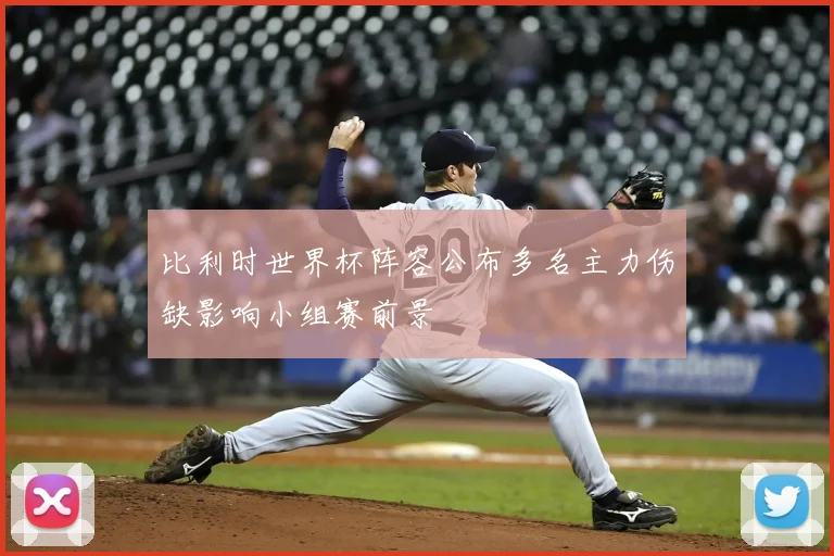 比利时世界杯阵容公布多名主力伤缺影响小组赛前景