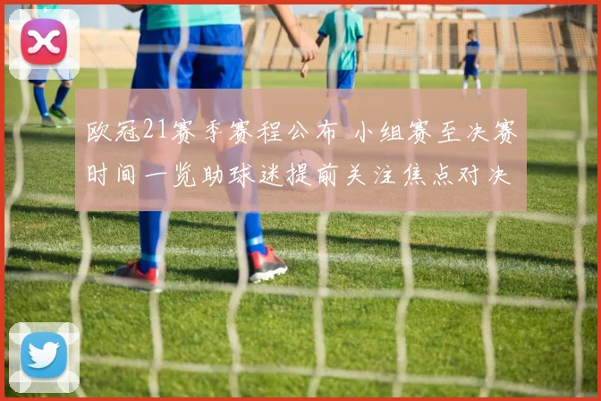 欧冠21赛季赛程公布 小组赛至决赛时间一览助球迷提前关注焦点对决