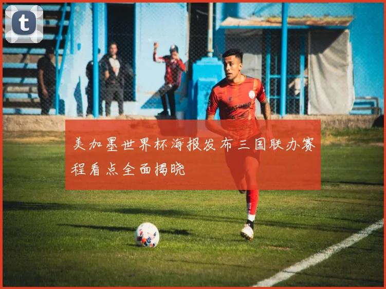 美加墨世界杯海报发布三国联办赛程看点全面揭晓