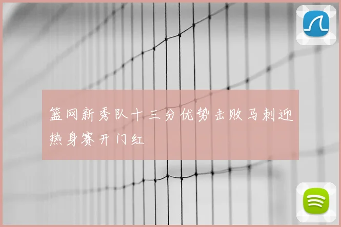 篮网新秀队十三分优势击败马刺迎热身赛开门红